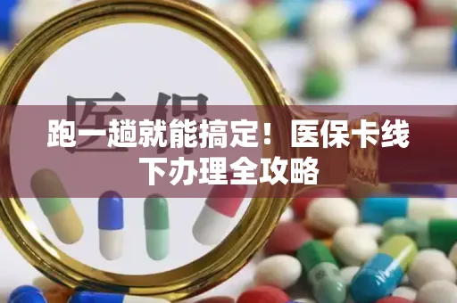 跑一趟就能搞定！医保卡线下办理全攻略